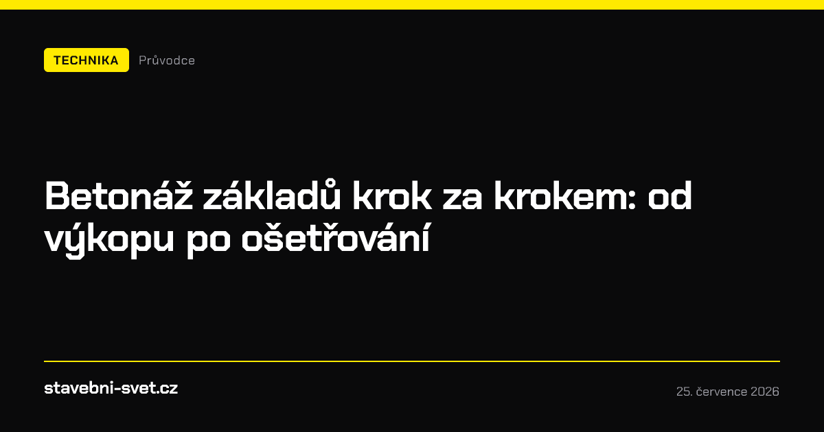Betonáž základů krok za krokem: od výkopu po ošetřování